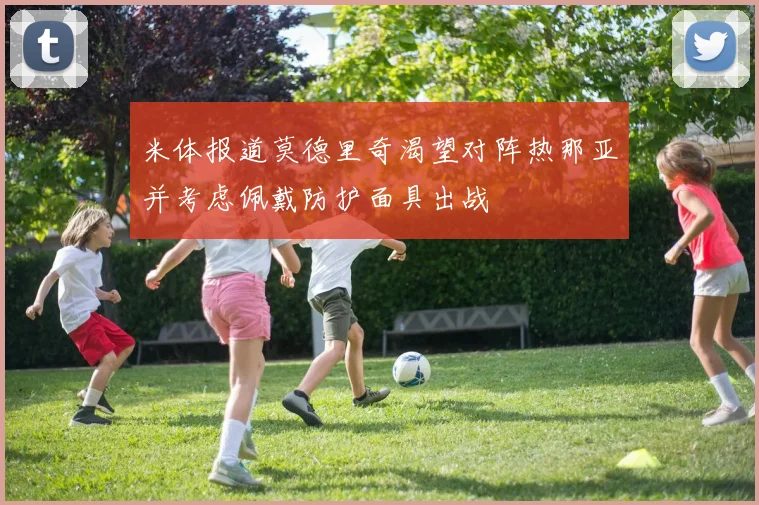 米体报道莫德里奇渴望对阵热那亚并考虑佩戴防护面具出战
