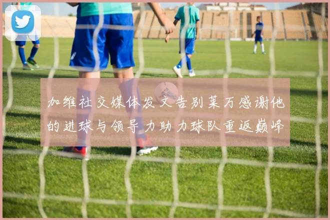 加维社交媒体发文告别莱万感谢他的进球与领导力助力球队重返巅峰