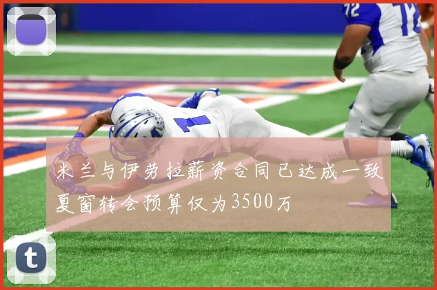 米兰与伊劳拉薪资合同已达成一致夏窗转会预算仅为3500万