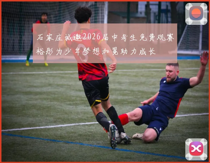 石家庄诚邀2026届中考生免费观赛裕彤为少年梦想加冕助力成长