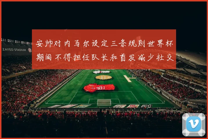 安帅对内马尔设定三条规则世界杯期间不得担任队长和首发减少社交媒体使用