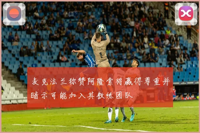 麦克法兰称赞阿隆索将赢得尊重并暗示可能加入其教练团队