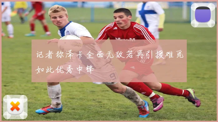 记者称泽卡全面无敌若再引援难觅如此优秀中锋