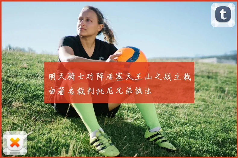 明天骑士对阵活塞天王山之战主裁由著名裁判托尼兄弟执法