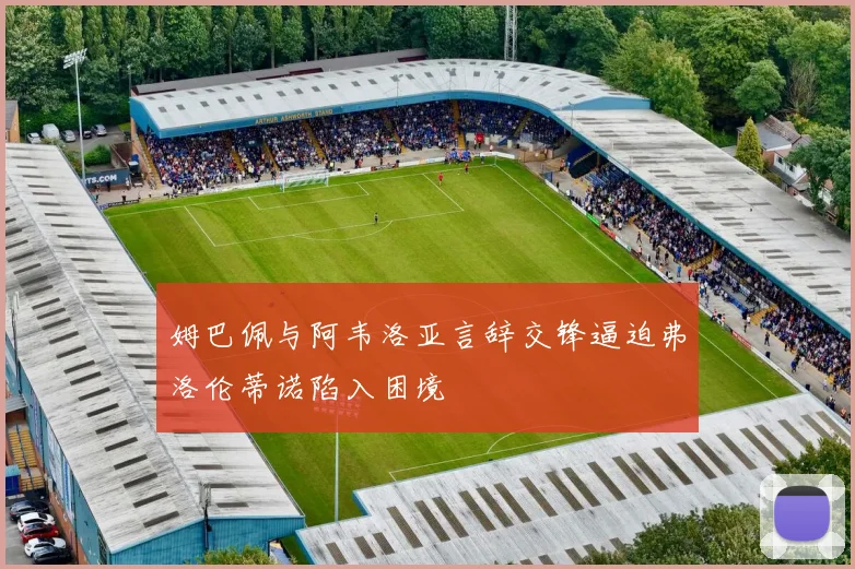姆巴佩与阿韦洛亚言辞交锋逼迫弗洛伦蒂诺陷入困境