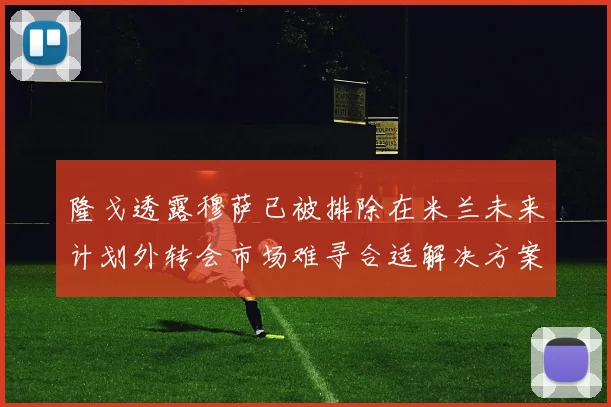 隆戈透露穆萨已被排除在米兰未来计划外转会市场难寻合适解决方案