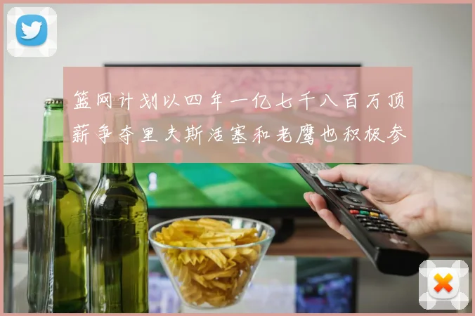 篮网计划以四年一亿七千八百万顶薪争夺里夫斯活塞和老鹰也积极参与竞标