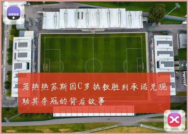 若热热苏斯因C罗执教胜利承诺兑现助其夺冠的背后故事