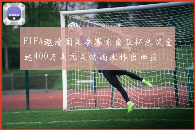 FIFA邀请国足参赛东南亚杯总奖金达400万美元足协尚未作出回应